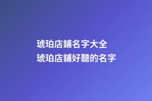 琥珀店鋪名字大全 琥珀店鋪好聽的名字-第1張-店鋪起名-玄機派